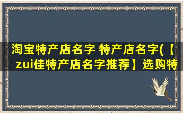 淘宝特产店名字 特产店名字(【zui佳特产店名字推荐】选购特色食品、伴手礼就来这里！)